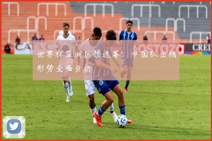 世界杯亚洲区预选赛：中国队出线形势全面分析