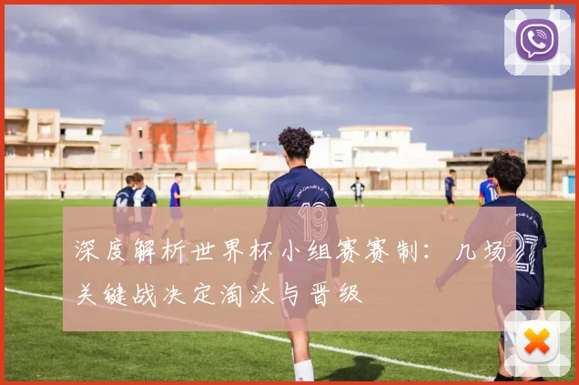 深度解析世界杯小组赛赛制：几场关键战决定淘汰与晋级