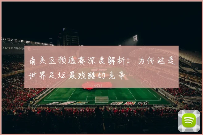 南美区预选赛深度解析：为何这是世界足坛最残酷的竞争
