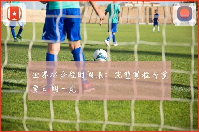 世界杯全程时间表：完整赛程与重要日期一览