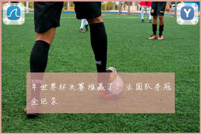 年世界杯决赛谁赢了？法国队夺冠全记录