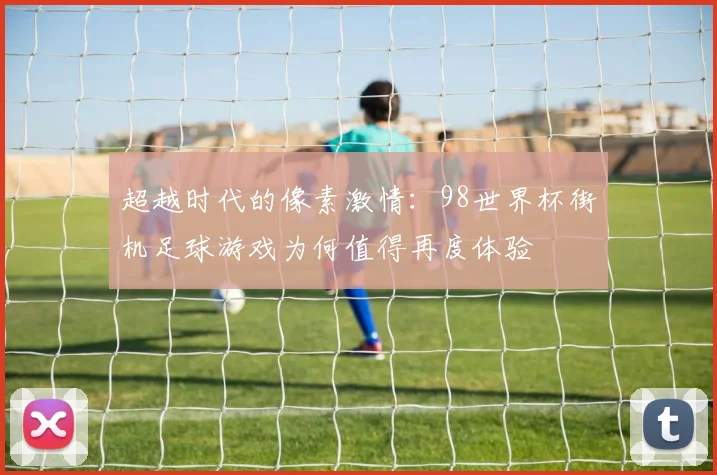 超越时代的像素激情：98世界杯街机足球游戏为何值得再度体验
