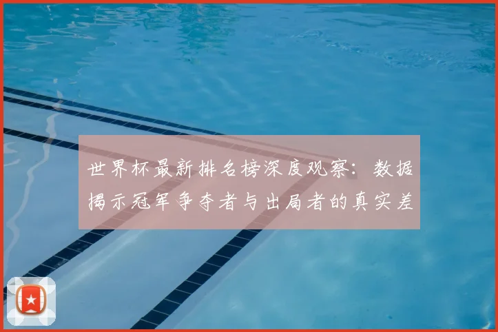 世界杯最新排名榜深度观察：数据揭示冠军争夺者与出局者的真实差距