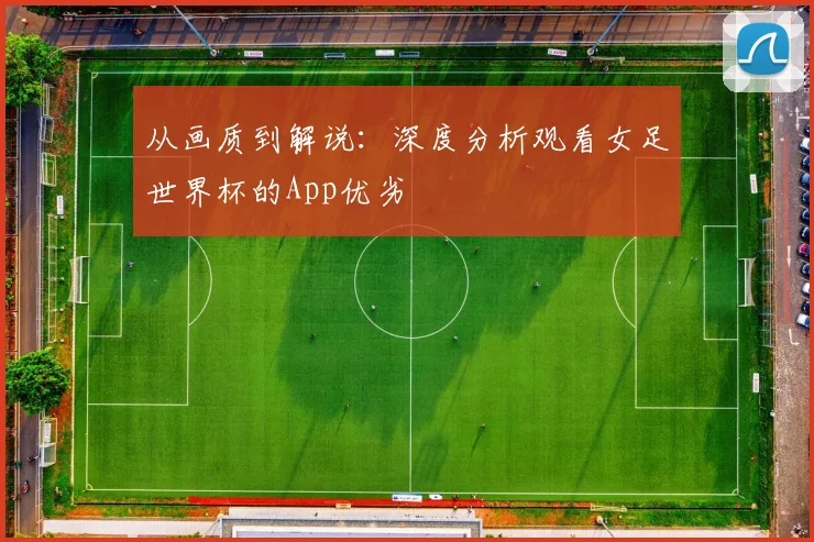 从画质到解说：深度分析观看女足世界杯的App优劣
