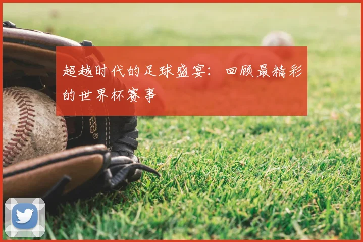 超越时代的足球盛宴：回顾最精彩的世界杯赛事