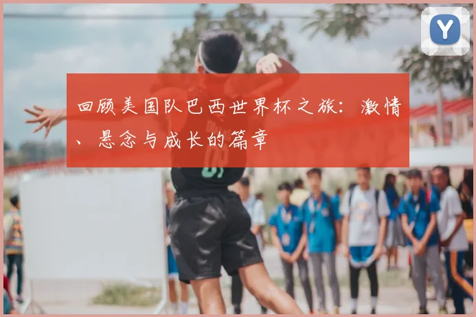 回顾美国队巴西世界杯之旅：激情、悬念与成长的篇章