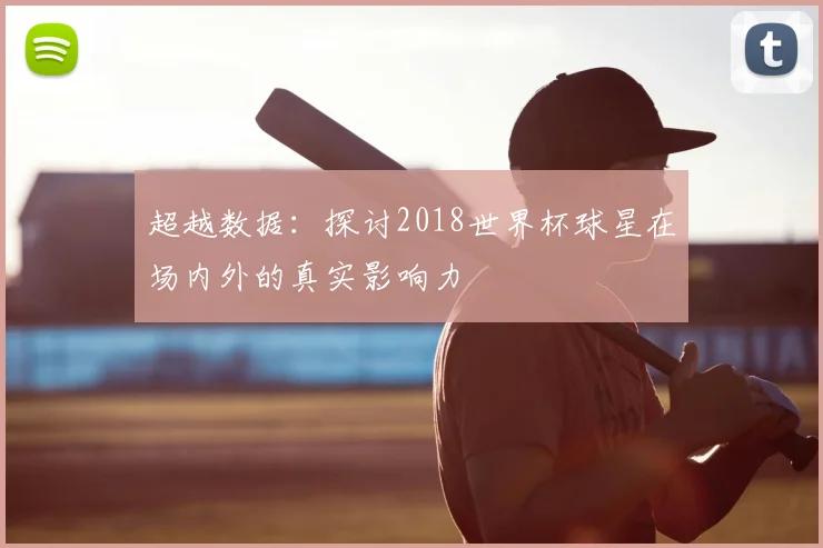 超越数据：探讨2018世界杯球星在场内外的真实影响力