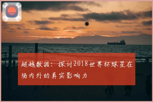 超越数据：探讨2018世界杯球星在场内外的真实影响力