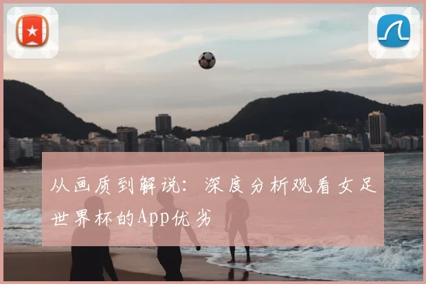 从画质到解说：深度分析观看女足世界杯的App优劣