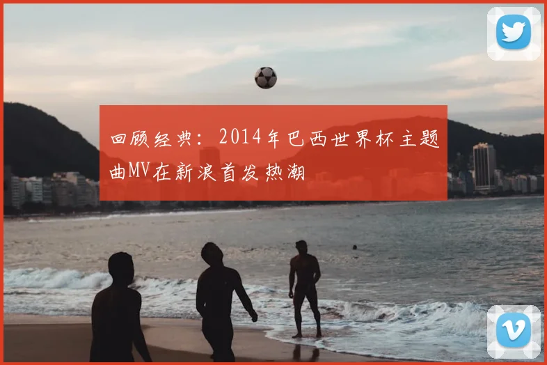 回顾经典：2014年巴西世界杯主题曲MV在新浪首发热潮
