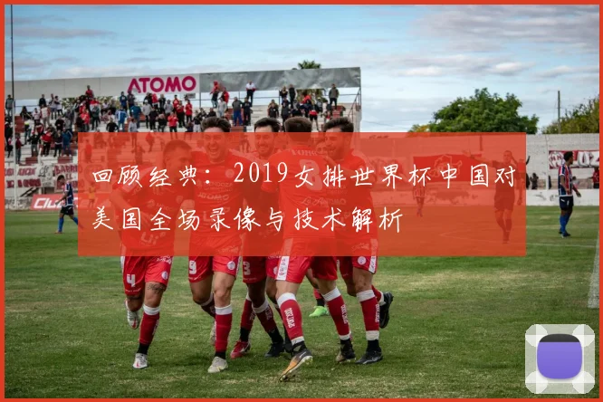 回顾经典：2019女排世界杯中国对美国全场录像与技术解析
