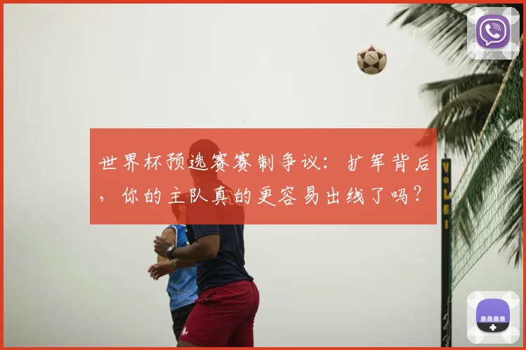 世界杯预选赛赛制争议:扩军背后,你的主队真的更容易出线了吗?
