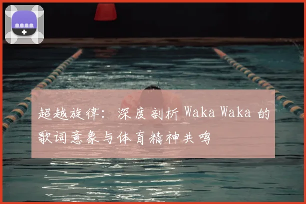 超越旋律：深度剖析 Waka Waka 的歌词意象与体育精神共鸣