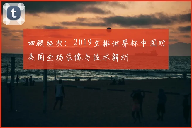 回顾经典：2019女排世界杯中国对美国全场录像与技术解析