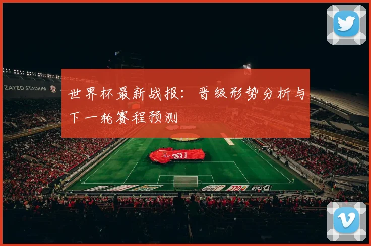 世界杯最新战报：晋级形势分析与下一轮赛程预测