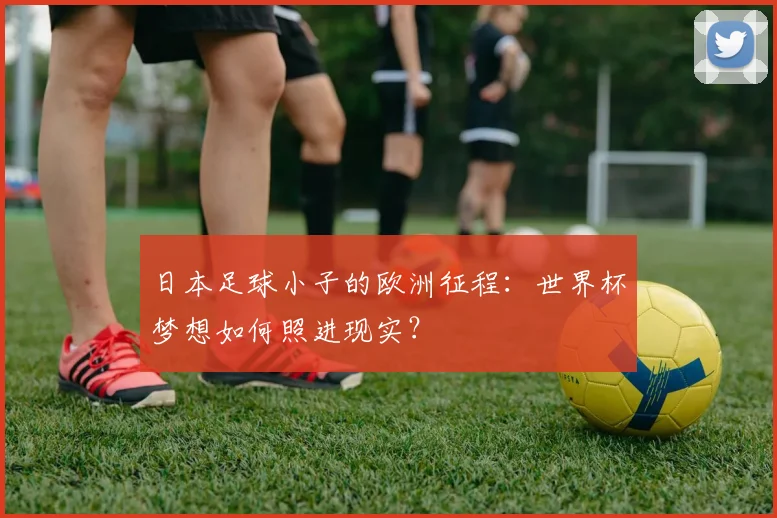 日本足球小子的欧洲征程：世界杯梦想如何照进现实？